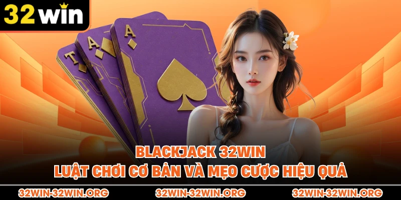 Blackjack 32Win- Luật Chơi Cơ Bản Và Mẹo Cược Hiệu Quả