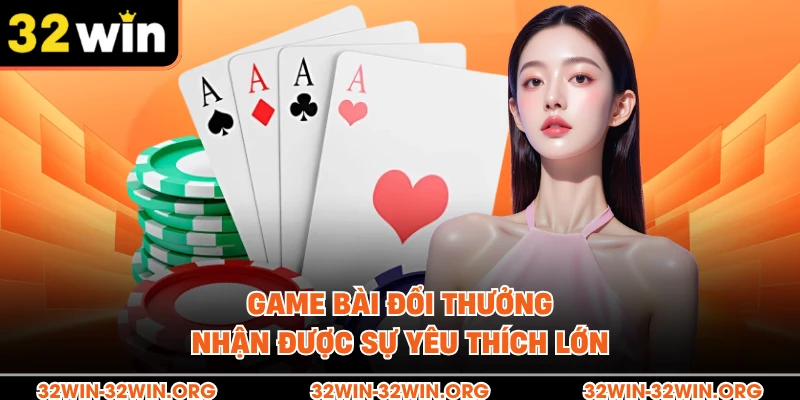 Game bài đổi thưởng nhận được sự yêu thích lớn